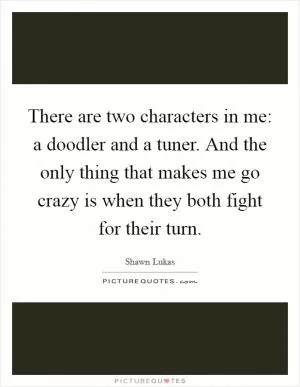 There are two characters in me: a doodler and a tuner. And the only thing that makes me go crazy is when they both fight for their turn Picture Quote #1