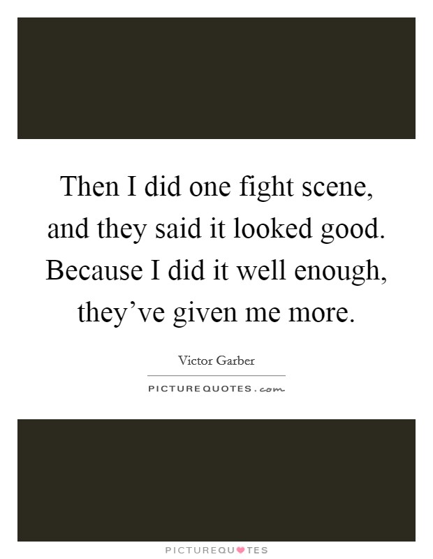 Then I did one fight scene, and they said it looked good. Because I did it well enough, they've given me more. Picture Quote #1