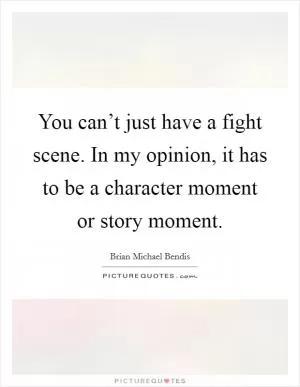 You can’t just have a fight scene. In my opinion, it has to be a character moment or story moment Picture Quote #1