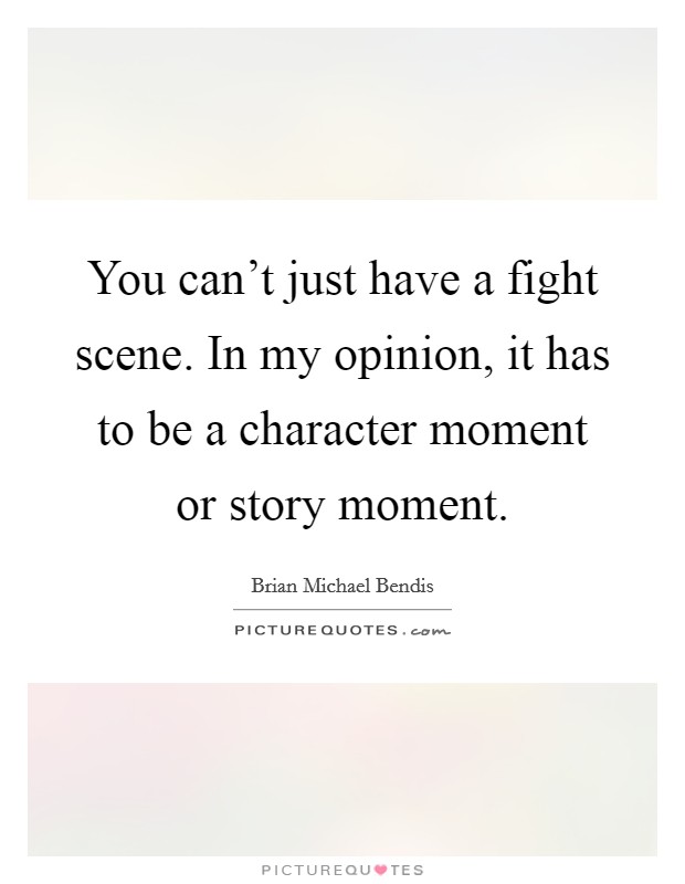 You can't just have a fight scene. In my opinion, it has to be a character moment or story moment. Picture Quote #1
