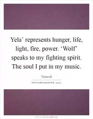Yela’ represents hunger, life, light, fire, power. ‘Wolf’ speaks to my fighting spirit. The soul I put in my music Picture Quote #1