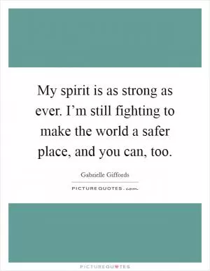 My spirit is as strong as ever. I’m still fighting to make the world a safer place, and you can, too Picture Quote #1