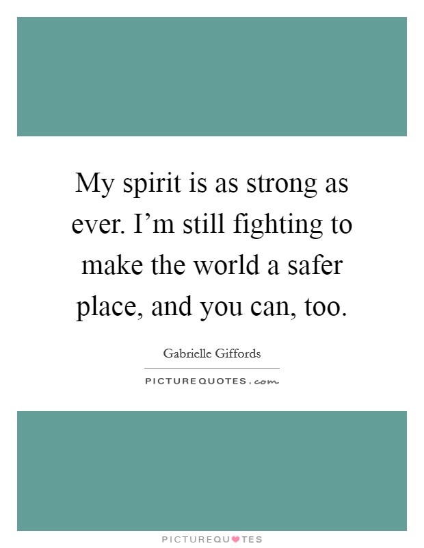 My spirit is as strong as ever. I'm still fighting to make the world a safer place, and you can, too. Picture Quote #1