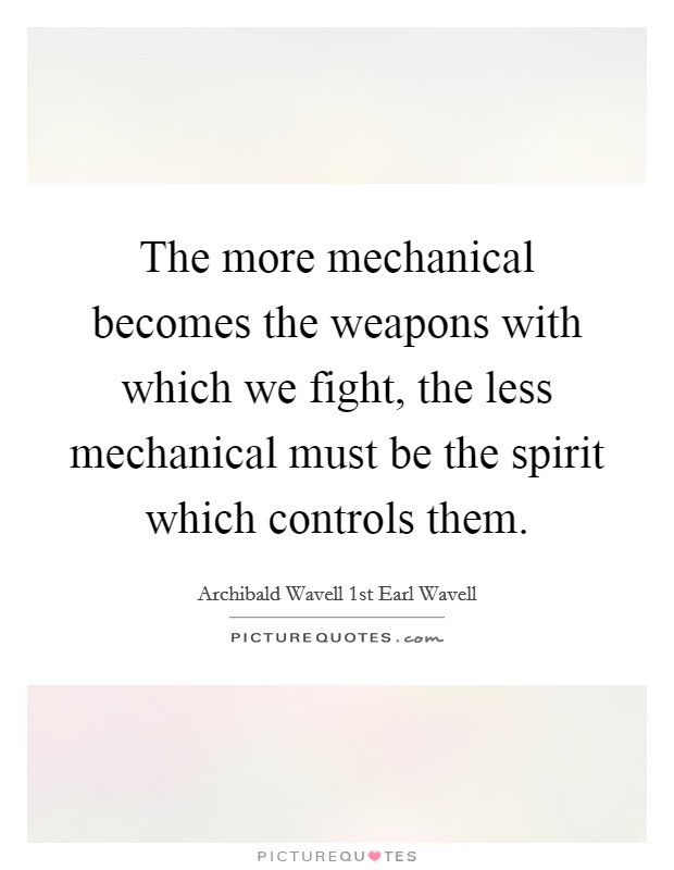 The more mechanical becomes the weapons with which we fight, the less mechanical must be the spirit which controls them. Picture Quote #1