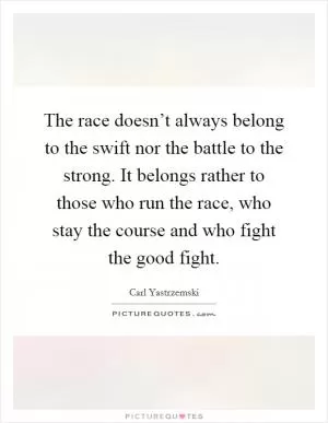The race doesn’t always belong to the swift nor the battle to the strong. It belongs rather to those who run the race, who stay the course and who fight the good fight Picture Quote #1