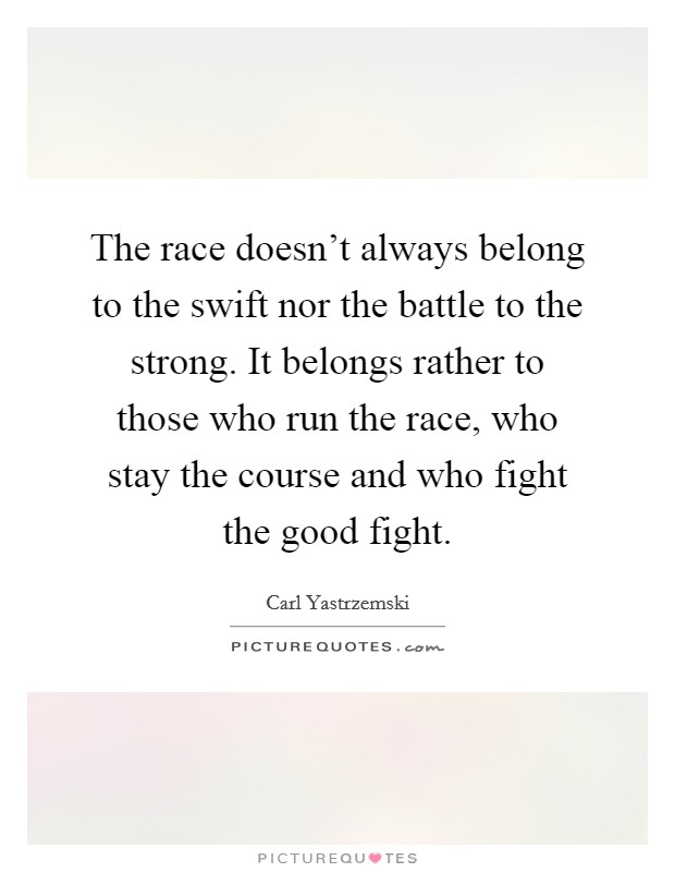The race doesn't always belong to the swift nor the battle to the strong. It belongs rather to those who run the race, who stay the course and who fight the good fight. Picture Quote #1