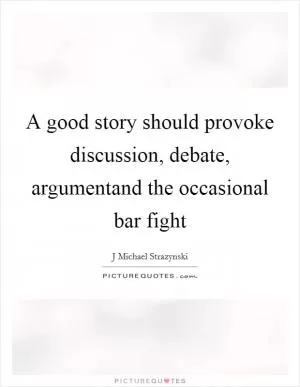 A good story should provoke discussion, debate, argumentand the occasional bar fight Picture Quote #1