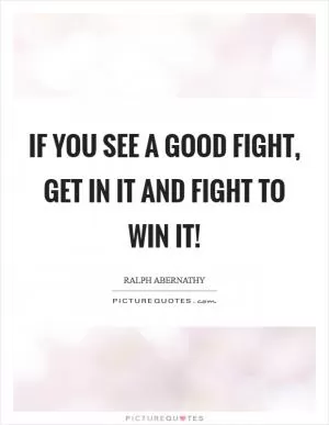 If you see a good fight, get in it and fight to win it! Picture Quote #1