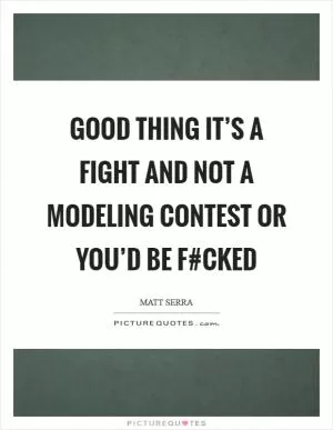 Good thing it’s a fight and not a modeling contest or you’d be f#cked Picture Quote #1
