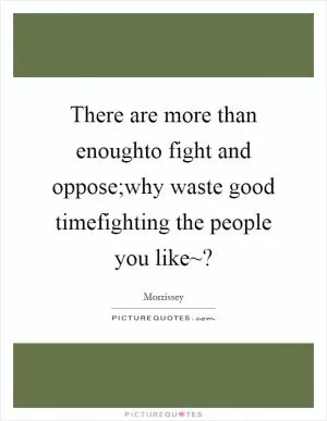 There are more than enoughto fight and oppose;why waste good timefighting the people you like~? Picture Quote #1