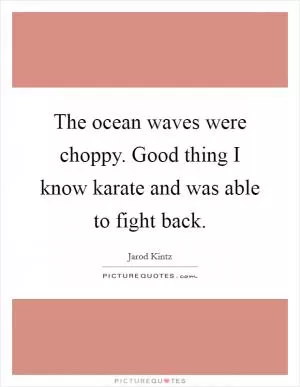 The ocean waves were choppy. Good thing I know karate and was able to fight back Picture Quote #1