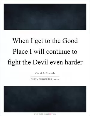 When I get to the Good Place I will continue to fight the Devil even harder Picture Quote #1