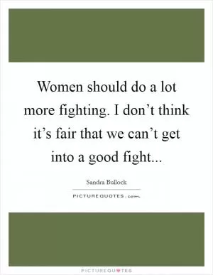 Women should do a lot more fighting. I don’t think it’s fair that we can’t get into a good fight Picture Quote #1