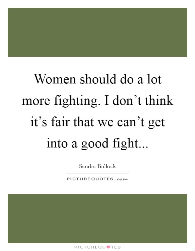 Women should do a lot more fighting. I don't think it's fair that we can't get into a good fight... Picture Quote #1