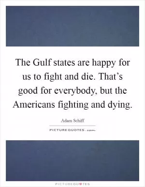 The Gulf states are happy for us to fight and die. That’s good for everybody, but the Americans fighting and dying Picture Quote #1
