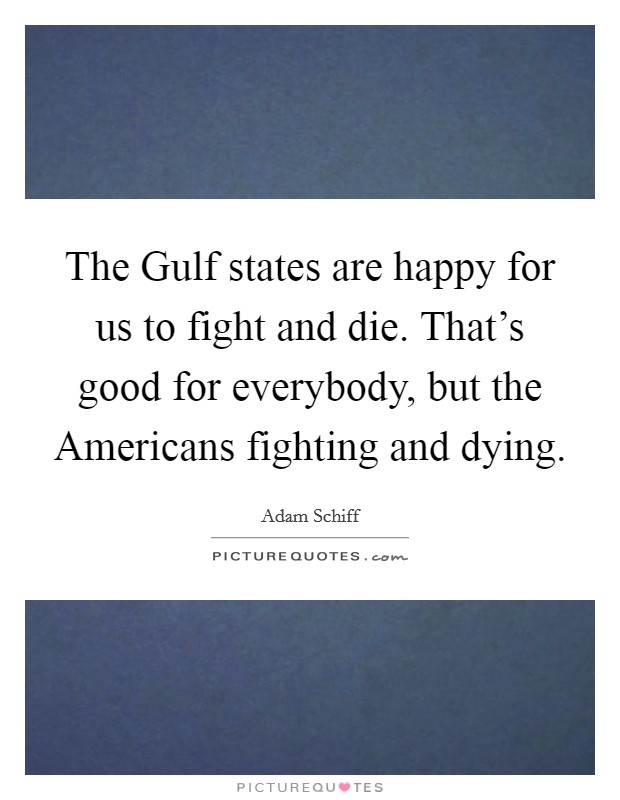 The Gulf states are happy for us to fight and die. That's good for everybody, but the Americans fighting and dying. Picture Quote #1