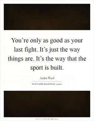 You’re only as good as your last fight. It’s just the way things are. It’s the way that the sport is built Picture Quote #1