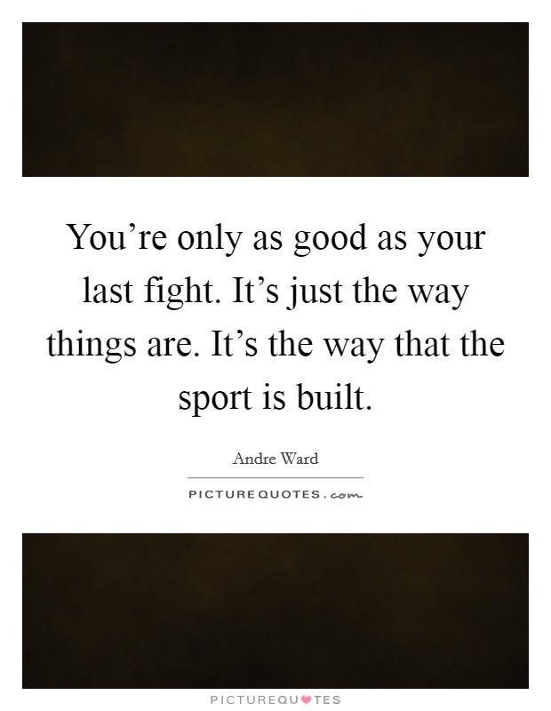 You're only as good as your last fight. It's just the way things are. It's the way that the sport is built. Picture Quote #1