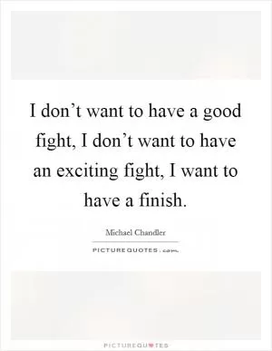 I don’t want to have a good fight, I don’t want to have an exciting fight, I want to have a finish Picture Quote #1