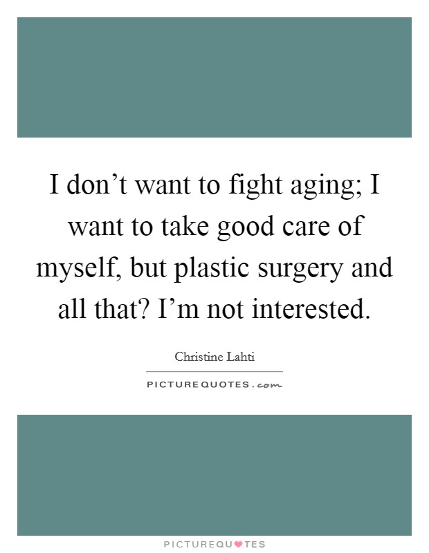 I don't want to fight aging; I want to take good care of myself, but plastic surgery and all that? I'm not interested. Picture Quote #1