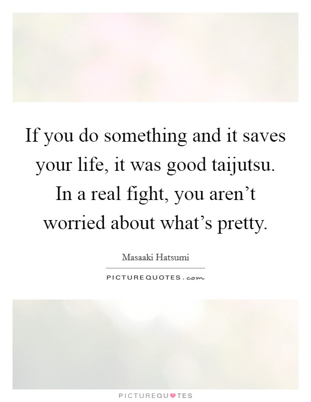 If you do something and it saves your life, it was good taijutsu. In a real fight, you aren't worried about what's pretty. Picture Quote #1