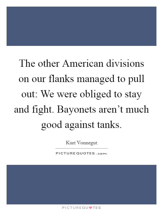 The other American divisions on our flanks managed to pull out: We were obliged to stay and fight. Bayonets aren't much good against tanks. Picture Quote #1