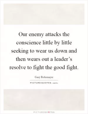 Our enemy attacks the conscience little by little seeking to wear us down and then wears out a leader’s resolve to fight the good fight Picture Quote #1