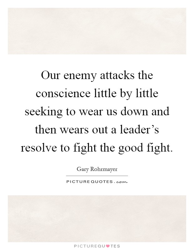 Our enemy attacks the conscience little by little seeking to wear us down and then wears out a leader's resolve to fight the good fight. Picture Quote #1