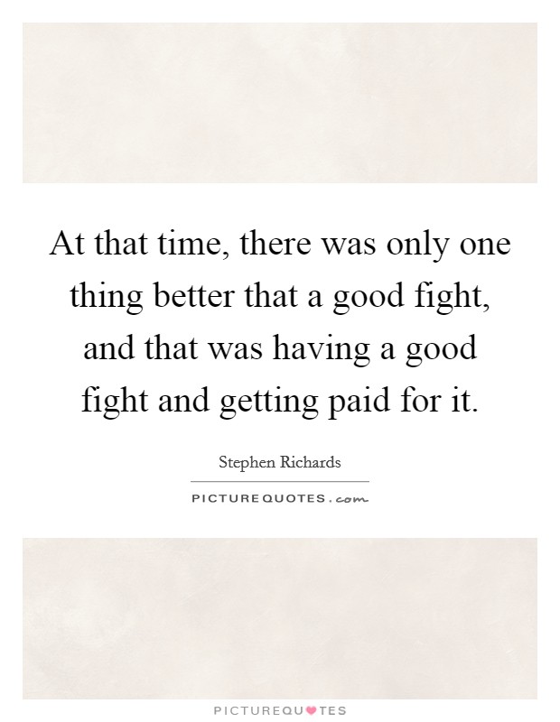At that time, there was only one thing better that a good fight, and that was having a good fight and getting paid for it. Picture Quote #1