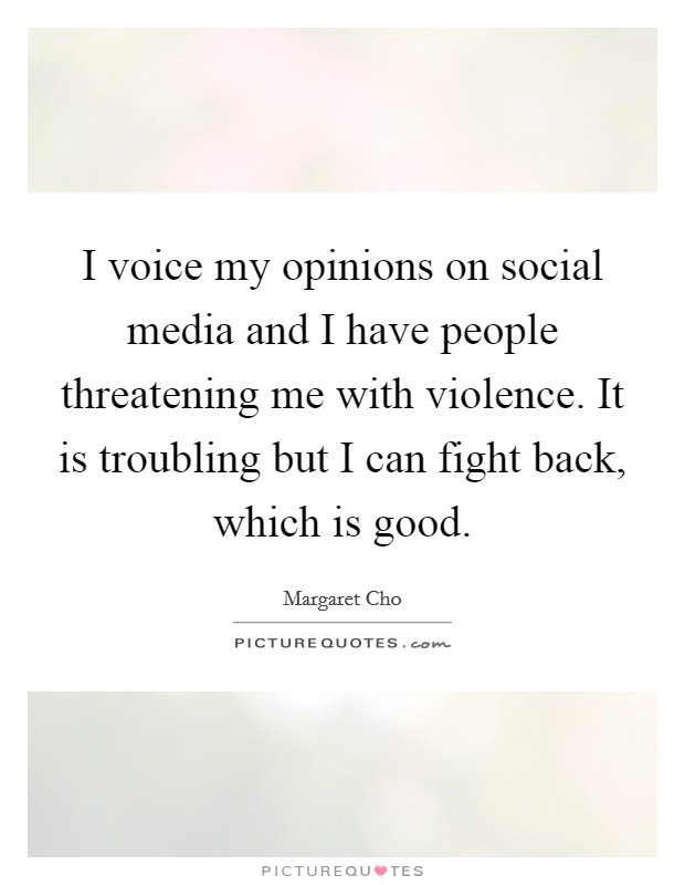 I voice my opinions on social media and I have people threatening me with violence. It is troubling but I can fight back, which is good. Picture Quote #1
