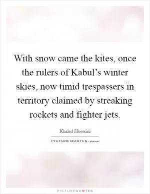 With snow came the kites, once the rulers of Kabul’s winter skies, now timid trespassers in territory claimed by streaking rockets and fighter jets Picture Quote #1