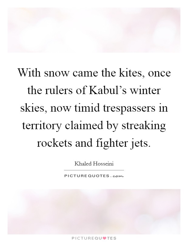 With snow came the kites, once the rulers of Kabul's winter skies, now timid trespassers in territory claimed by streaking rockets and fighter jets. Picture Quote #1