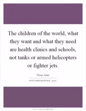 The children of the world, what they want and what they need are health clinics and schools, not tanks or armed helicopters or fighter jets Picture Quote #1