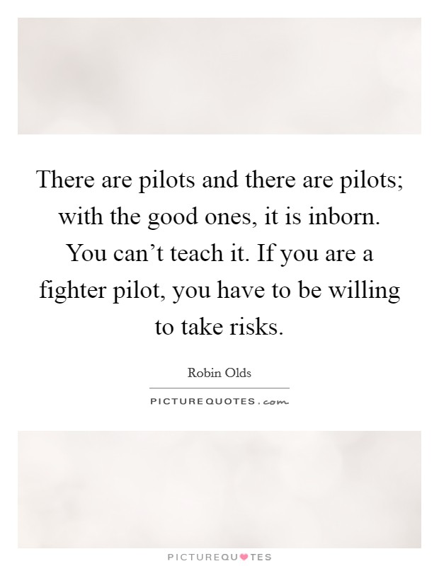 There are pilots and there are pilots; with the good ones, it is inborn. You can’t teach it. If you are a fighter pilot, you have to be willing to take risks Picture Quote #1