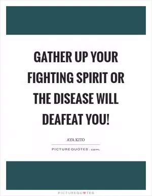 Gather up your fighting spirit or the disease will deafeat you! Picture Quote #1