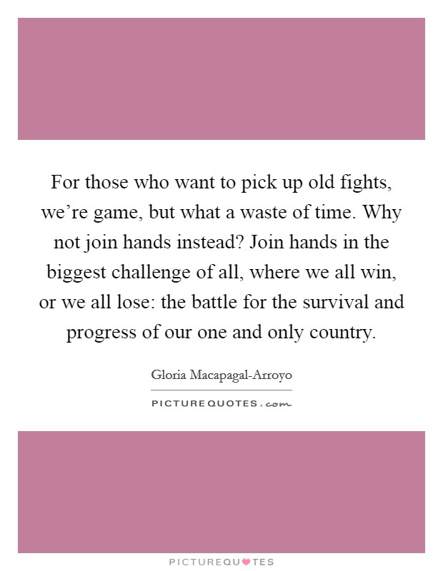 For those who want to pick up old fights, we're game, but what a waste of time. Why not join hands instead? Join hands in the biggest challenge of all, where we all win, or we all lose: the battle for the survival and progress of our one and only country. Picture Quote #1