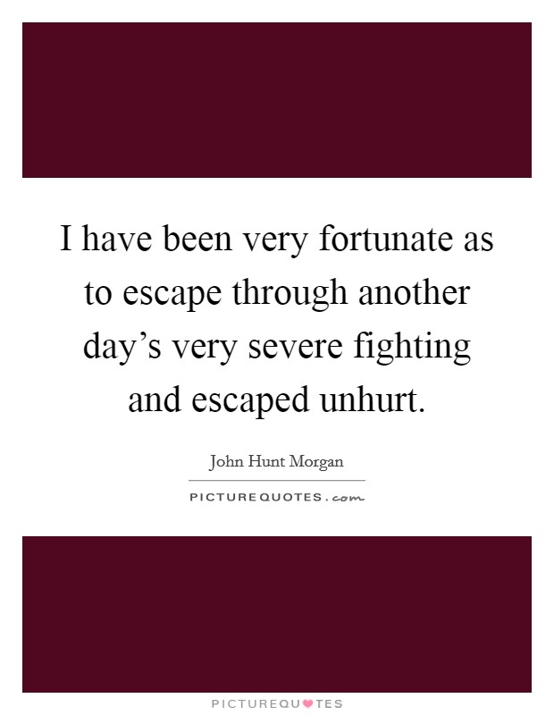 I have been very fortunate as to escape through another day's very severe fighting and escaped unhurt. Picture Quote #1