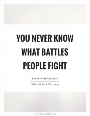 You never know what battles people fight Picture Quote #1