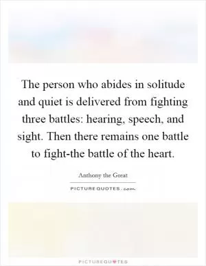 The person who abides in solitude and quiet is delivered from fighting three battles: hearing, speech, and sight. Then there remains one battle to fight-the battle of the heart Picture Quote #1