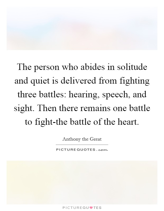 The person who abides in solitude and quiet is delivered from fighting three battles: hearing, speech, and sight. Then there remains one battle to fight-the battle of the heart. Picture Quote #1