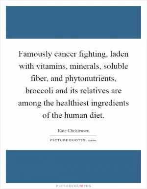 Famously cancer fighting, laden with vitamins, minerals, soluble fiber, and phytonutrients, broccoli and its relatives are among the healthiest ingredients of the human diet Picture Quote #1