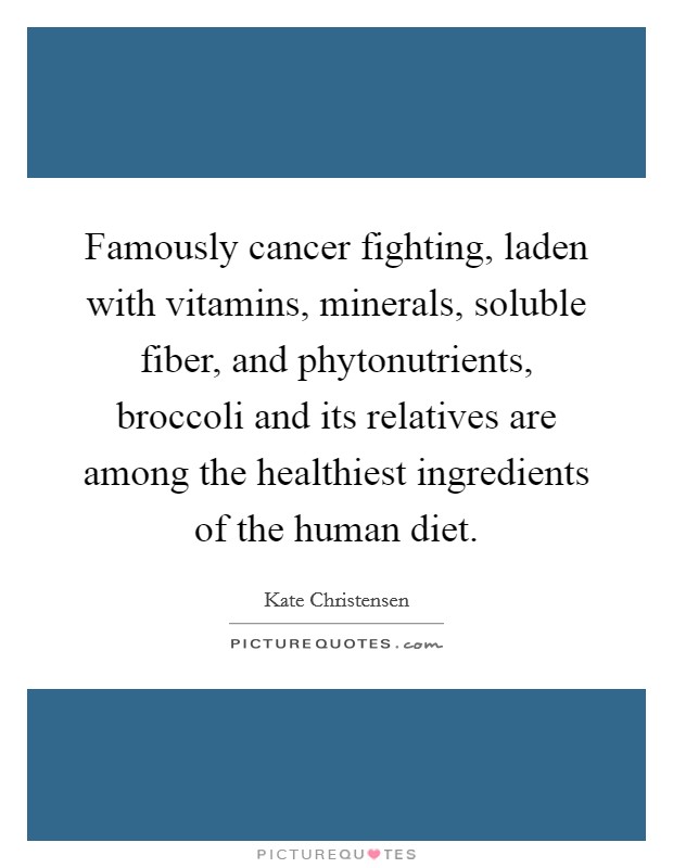 Famously cancer fighting, laden with vitamins, minerals, soluble fiber, and phytonutrients, broccoli and its relatives are among the healthiest ingredients of the human diet. Picture Quote #1