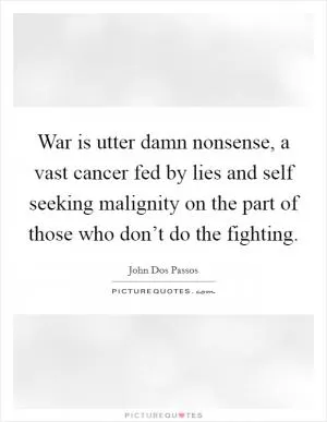 War is utter damn nonsense, a vast cancer fed by lies and self seeking malignity on the part of those who don’t do the fighting Picture Quote #1