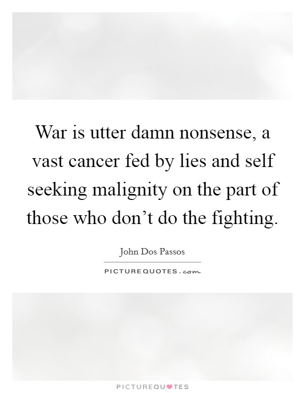 War is utter damn nonsense, a vast cancer fed by lies and self seeking malignity on the part of those who don't do the fighting. Picture Quote #1