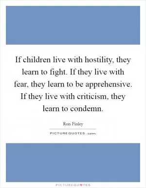 If children live with hostility, they learn to fight. If they live with fear, they learn to be apprehensive. If they live with criticism, they learn to condemn Picture Quote #1