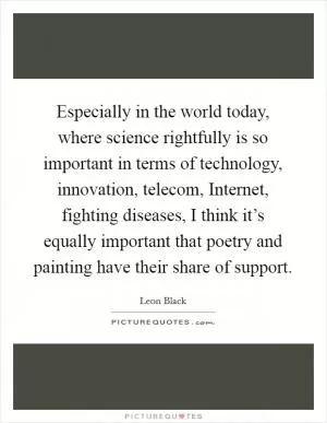 Especially in the world today, where science rightfully is so important in terms of technology, innovation, telecom, Internet, fighting diseases, I think it’s equally important that poetry and painting have their share of support Picture Quote #1