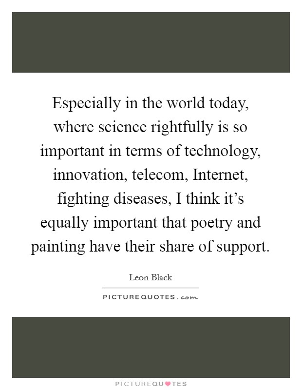 Especially in the world today, where science rightfully is so important in terms of technology, innovation, telecom, Internet, fighting diseases, I think it's equally important that poetry and painting have their share of support. Picture Quote #1