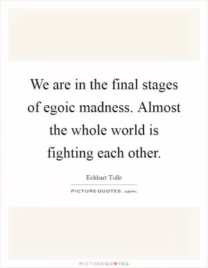 We are in the final stages of egoic madness. Almost the whole world is fighting each other Picture Quote #1
