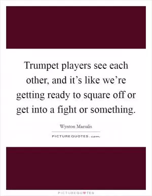 Trumpet players see each other, and it’s like we’re getting ready to square off or get into a fight or something Picture Quote #1