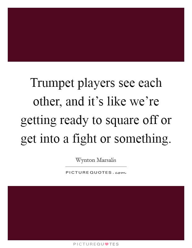 Trumpet players see each other, and it's like we're getting ready to square off or get into a fight or something. Picture Quote #1
